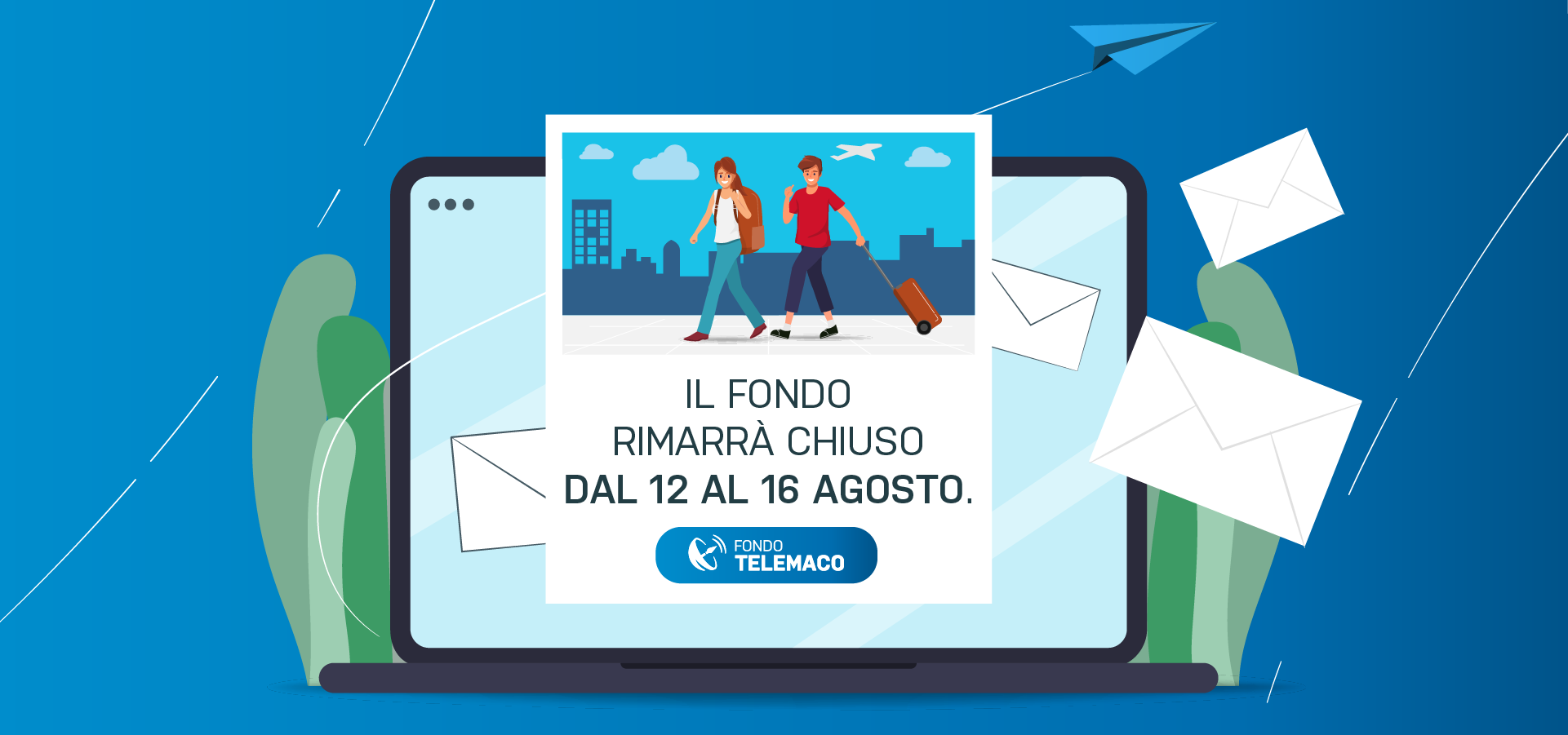 Gli uffici di Fondo Telemaco rimarranno chiusi dal 12 al 16 agosto compresi. Le attività riprenderanno regolarmente da lunedì 19 agosto.